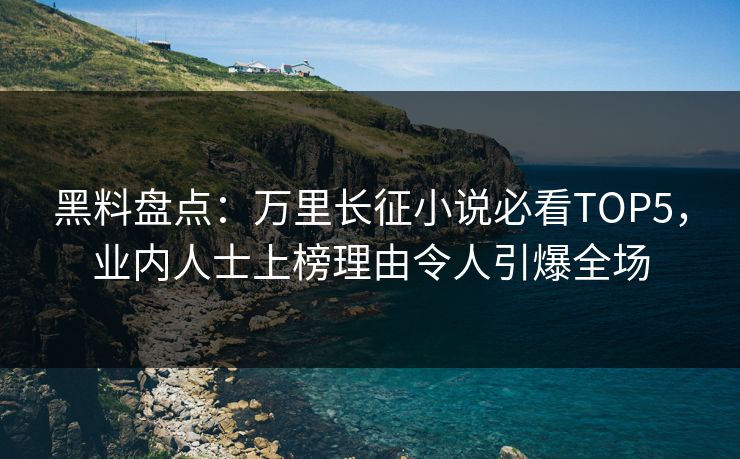 黑料盘点：万里长征小说必看TOP5，业内人士上榜理由令人引爆全场
