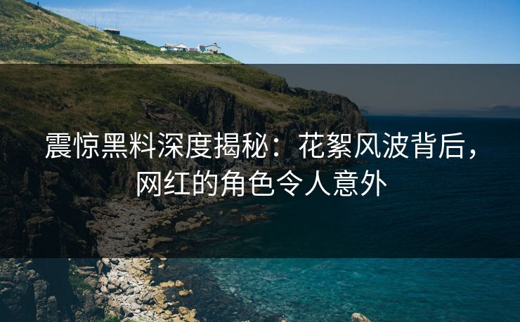 震惊黑料深度揭秘：花絮风波背后，网红的角色令人意外