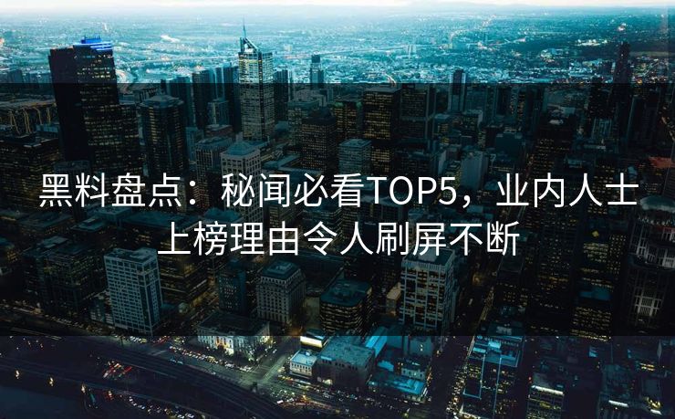 黑料盘点:秘闻必看TOP5,业内人士上榜理由令人刷屏不断
