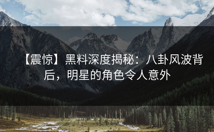 【震惊】黑料深度揭秘:八卦风波背后,明星的角色令人意外