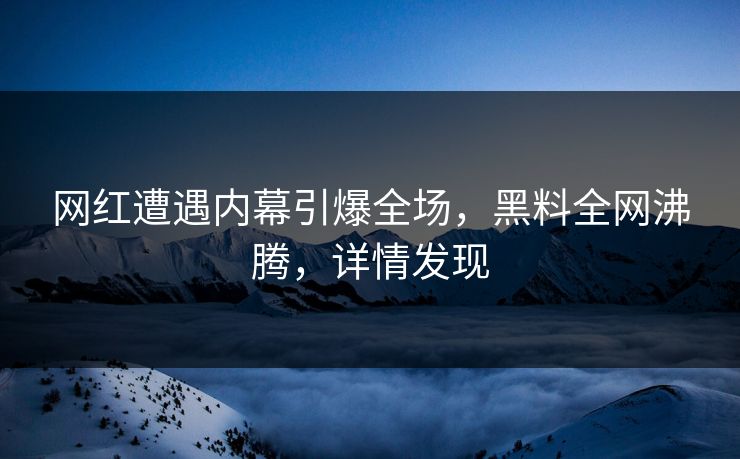 网红遭遇内幕引爆全场,黑料全网沸腾,详情发现