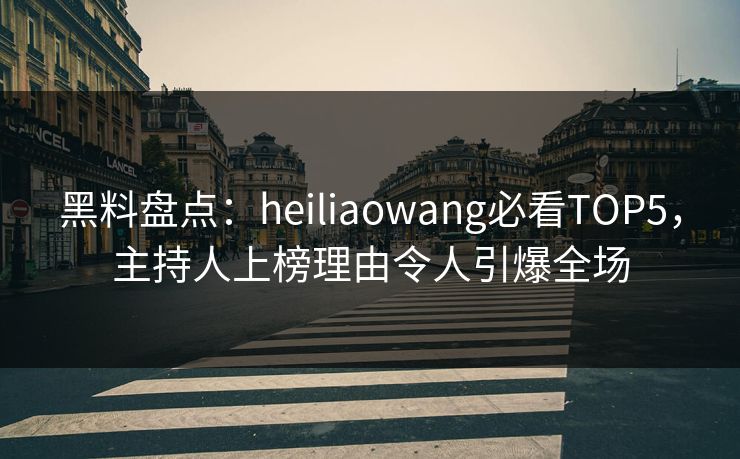 黑料盘点:heiliaowang必看TOP5,主持人上榜理由令人引爆全场