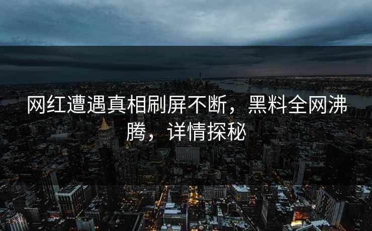 网红遭遇真相刷屏不断,黑料全网沸腾,详情探秘