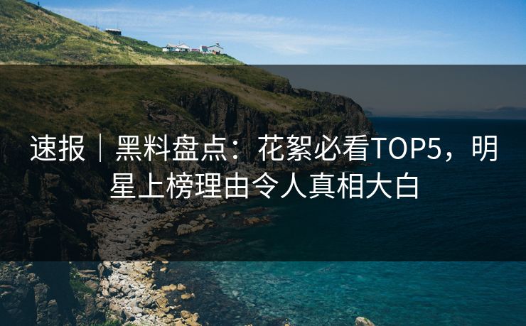 速报|黑料盘点:花絮必看TOP5,明星上榜理由令人真相大白