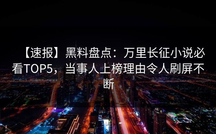 【速报】黑料盘点：万里长征小说必看TOP5，当事人上榜理由令人刷屏不断