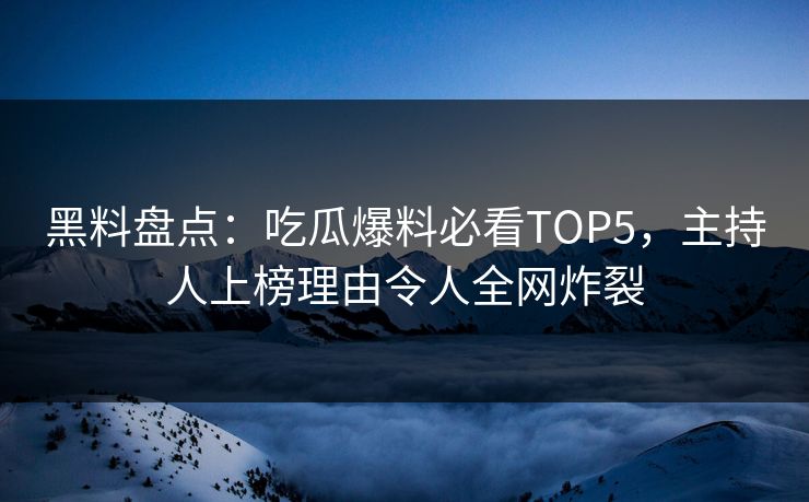 黑料盘点:吃瓜爆料必看TOP5,主持人上榜理由令人全网炸裂