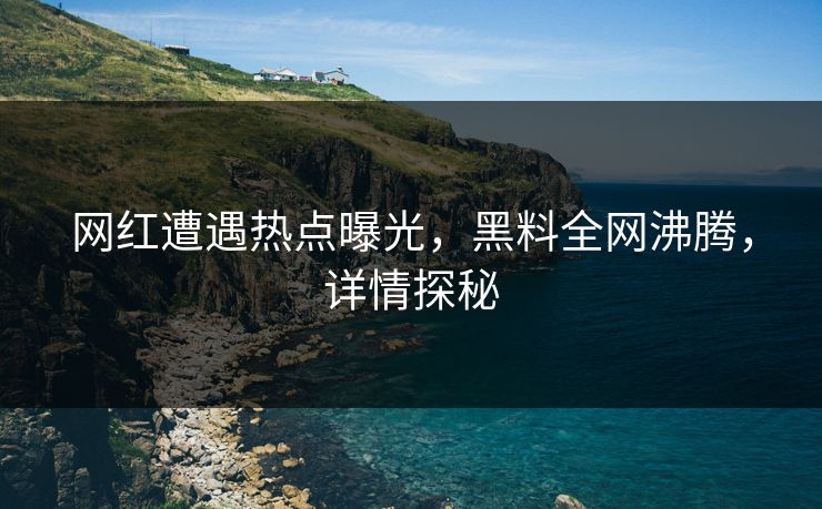网红遭遇热点曝光，黑料全网沸腾，详情探秘