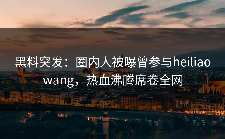 黑料突发:圈内人被曝曾参与heiliaowang,热血沸腾席卷全网