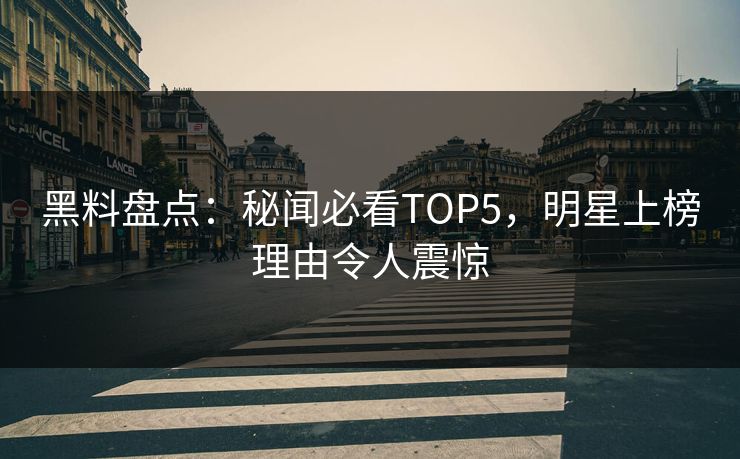 黑料盘点:秘闻必看TOP5,明星上榜理由令人震惊