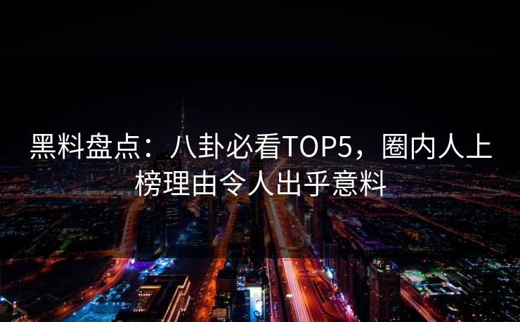 黑料盘点:八卦必看TOP5,圈内人上榜理由令人出乎意料