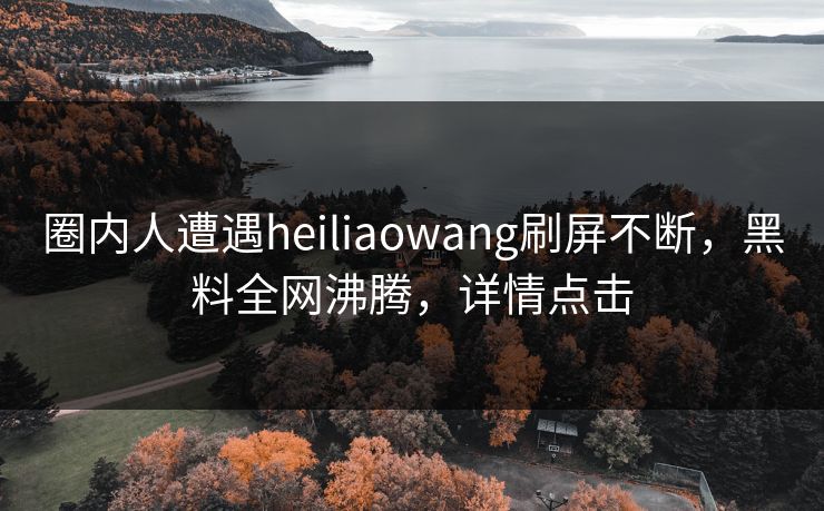 圈内人遭遇heiliaowang刷屏不断，黑料全网沸腾，详情点击