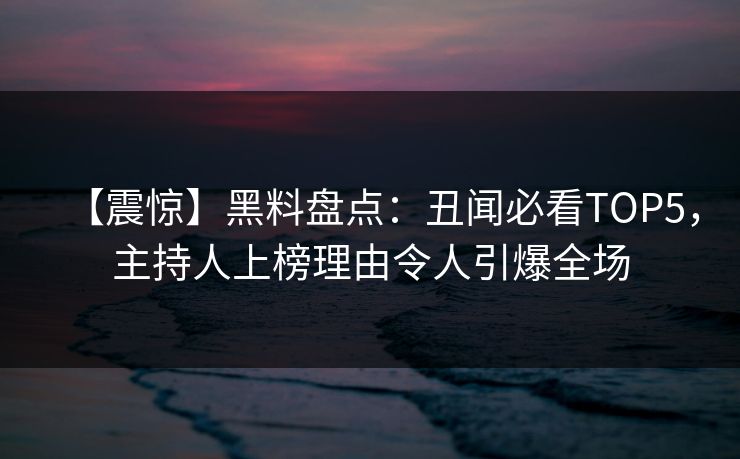 【震惊】黑料盘点：丑闻必看TOP5，主持人上榜理由令人引爆全场  第1张