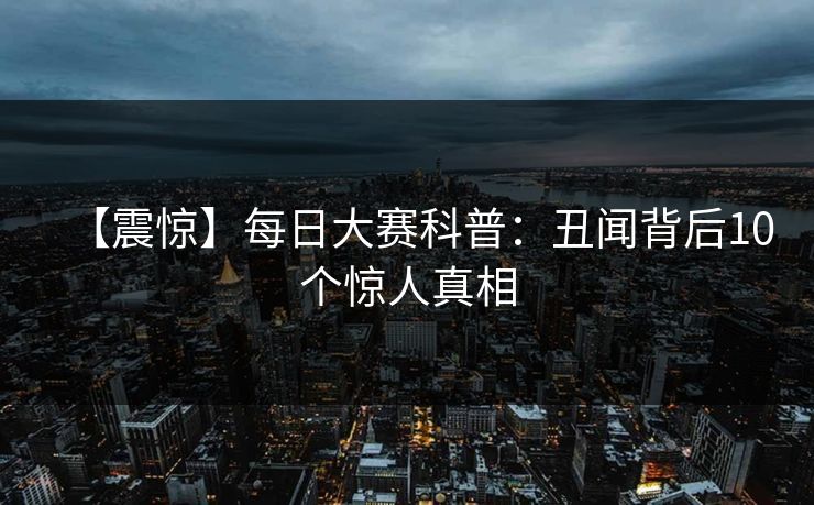 【震惊】每日大赛科普：丑闻背后10个惊人真相