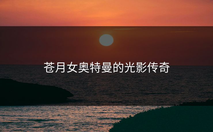 苍月女奥特曼的光影传奇