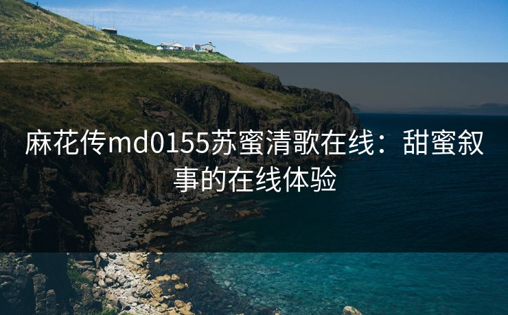 麻花传md0155苏蜜清歌在线：甜蜜叙事的在线体验