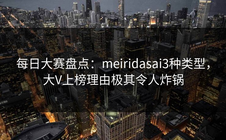 每日大赛盘点：meiridasai3种类型，大V上榜理由极其令人炸锅