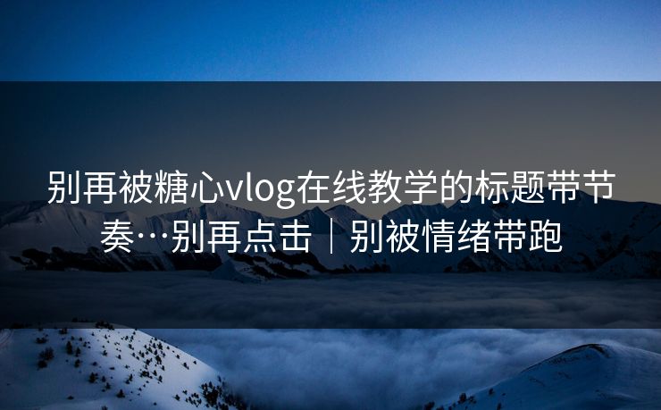 别再被糖心vlog在线教学的标题带节奏…别再点击｜别被情绪带跑