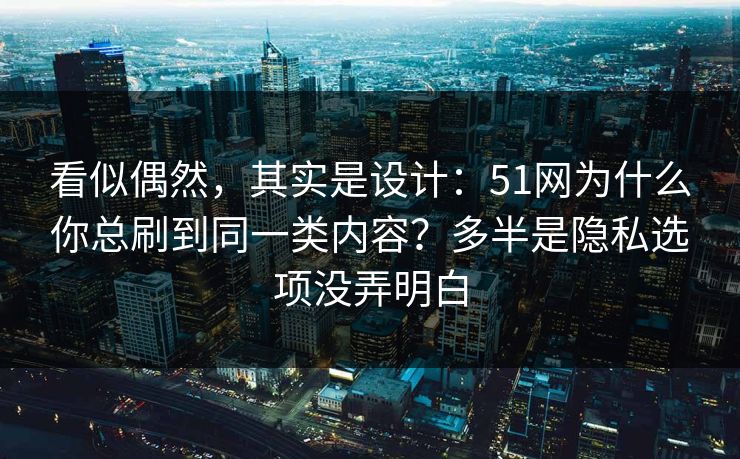 看似偶然，其实是设计：51网为什么你总刷到同一类内容？多半是隐私选项没弄明白  第1张