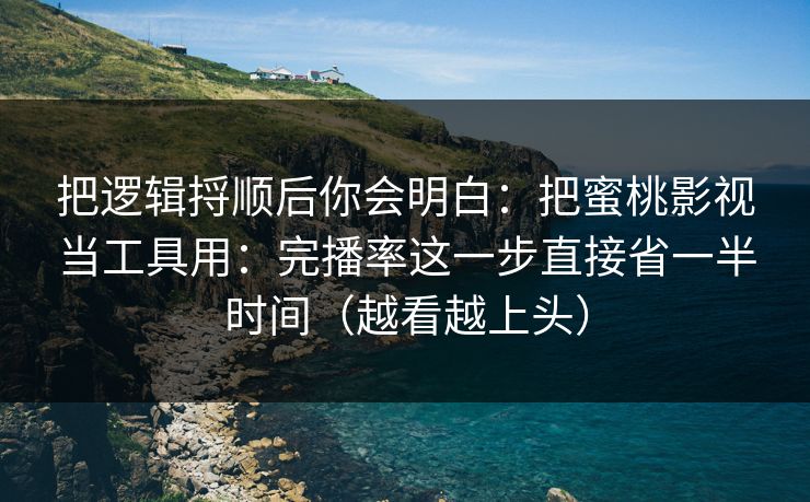 把逻辑捋顺后你会明白：把蜜桃影视当工具用：完播率这一步直接省一半时间（越看越上头）  第1张
