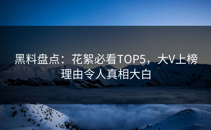 黑料盘点：花絮必看TOP5，大V上榜理由令人真相大白