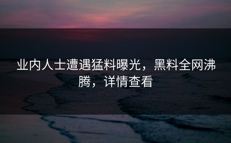 业内人士遭遇猛料曝光，黑料全网沸腾，详情查看