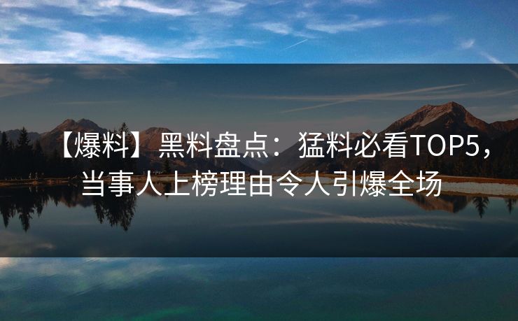 【爆料】黑料盘点：猛料必看TOP5，当事人上榜理由令人引爆全场
