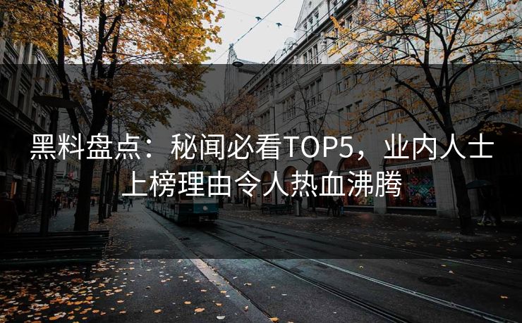 黑料盘点：秘闻必看TOP5，业内人士上榜理由令人热血沸腾