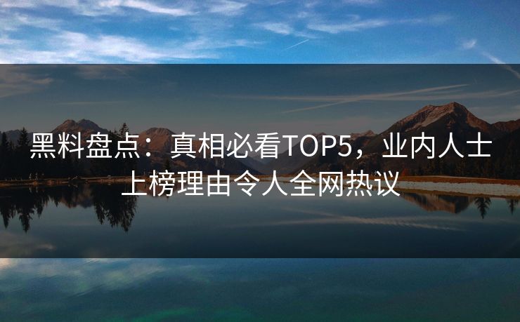 黑料盘点：真相必看TOP5，业内人士上榜理由令人全网热议
