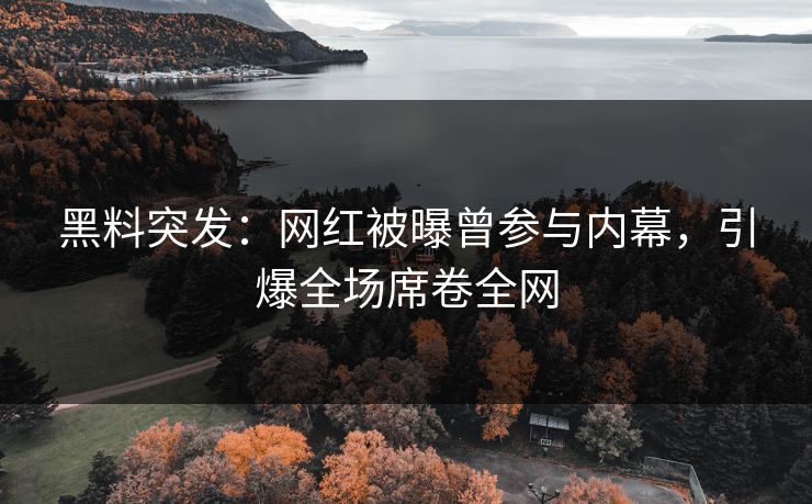 黑料突发：网红被曝曾参与内幕，引爆全场席卷全网