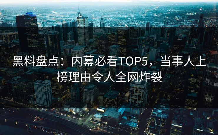 黑料盘点：内幕必看TOP5，当事人上榜理由令人全网炸裂