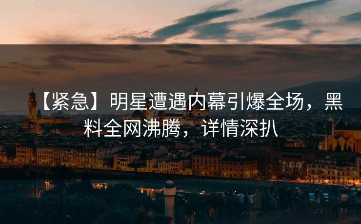 【紧急】明星遭遇内幕引爆全场,黑料全网沸腾,详情深扒 第1张 【紧急】明星遭遇内幕引爆全场,黑料全网沸腾,详情深扒 第1张