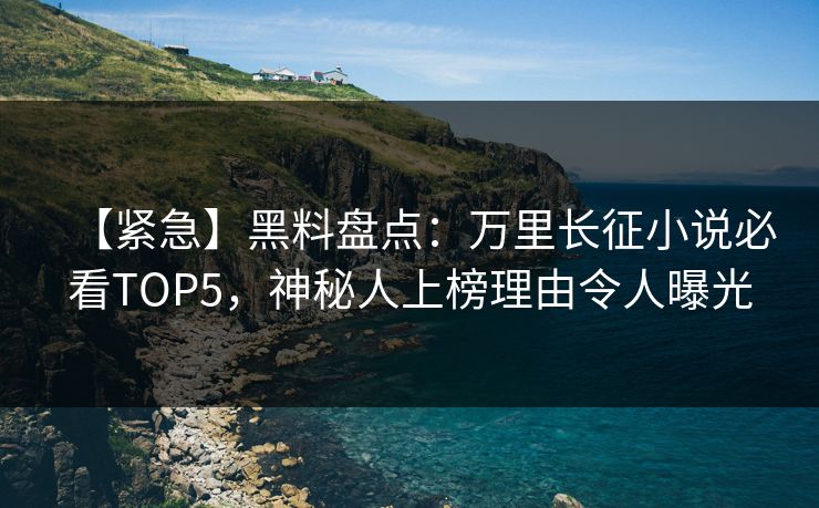 【紧急】黑料盘点:万里长征小说必看TOP5,神秘人上榜理由令人曝光 第1张 【紧急】黑料盘点:万里长征小说必看TOP5,神秘人上榜理由令人曝光 第1张