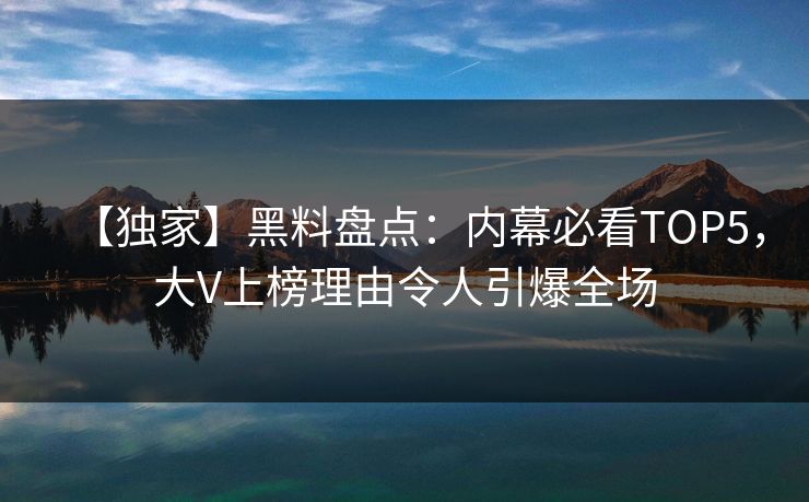 【独家】黑料盘点：内幕必看TOP5，大V上榜理由令人引爆全场