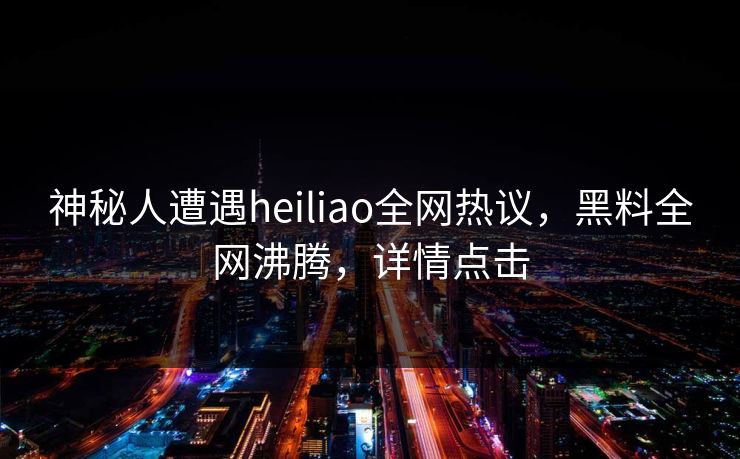 神秘人遭遇heiliao全网热议，黑料全网沸腾，详情点击