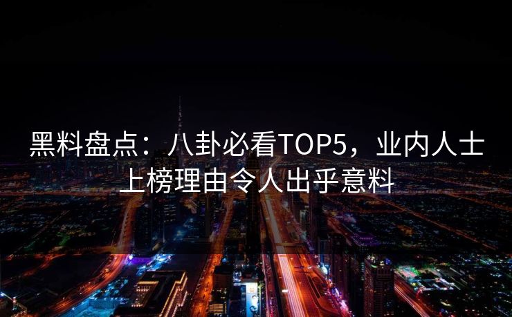 黑料盘点：八卦必看TOP5，业内人士上榜理由令人出乎意料