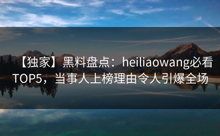 【独家】黑料盘点：heiliaowang必看TOP5，当事人上榜理由令人引爆全场