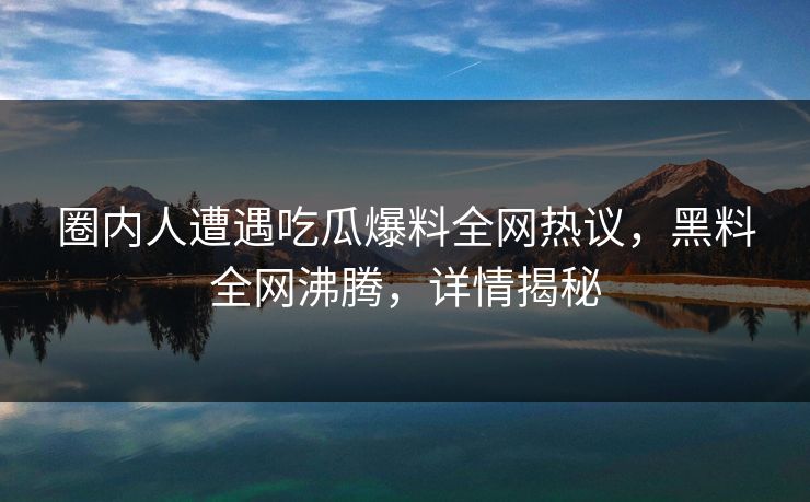 圈内人遭遇吃瓜爆料全网热议，黑料全网沸腾，详情揭秘