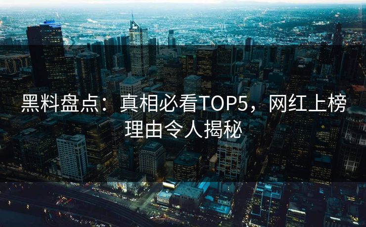 黑料盘点：真相必看TOP5，网红上榜理由令人揭秘