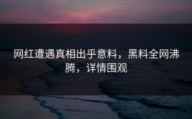 网红遭遇真相出乎意料，黑料全网沸腾，详情围观