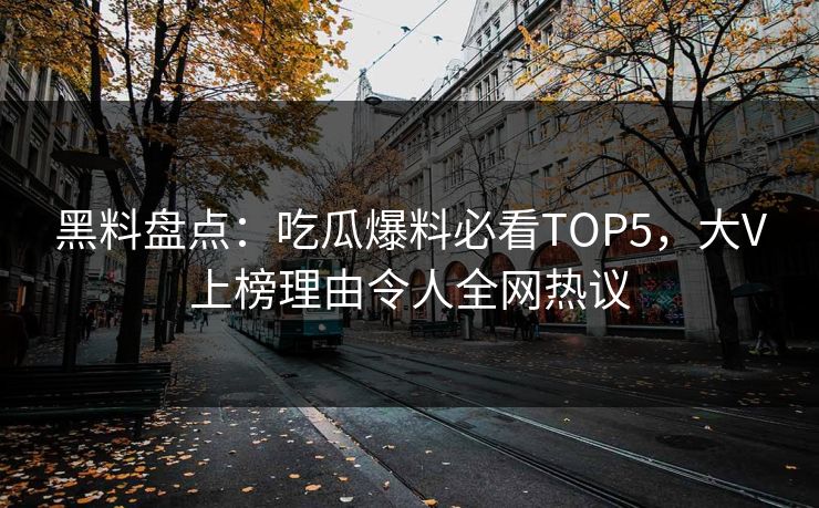 黑料盘点：吃瓜爆料必看TOP5，大V上榜理由令人全网热议