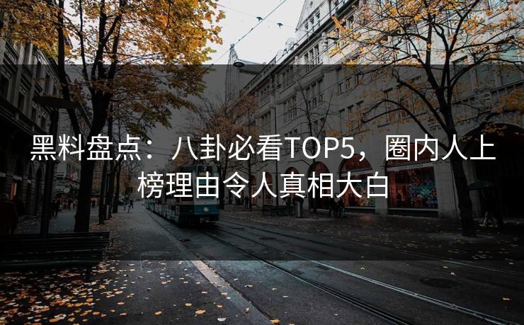 黑料盘点：八卦必看TOP5，圈内人上榜理由令人真相大白  第1张