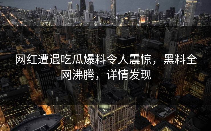 网红遭遇吃瓜爆料令人震惊，黑料全网沸腾，详情发现  第1张