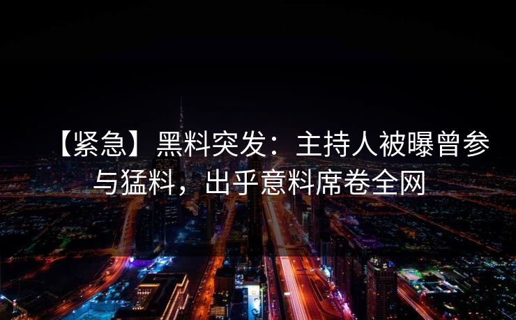 【紧急】黑料突发：主持人被曝曾参与猛料，出乎意料席卷全网