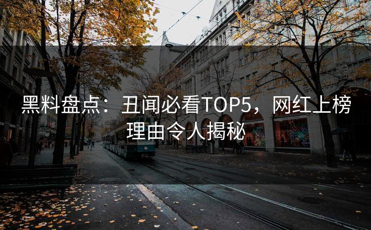 黑料盘点：丑闻必看TOP5，网红上榜理由令人揭秘