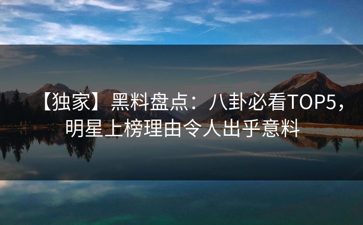 【独家】黑料盘点：八卦必看TOP5，明星上榜理由令人出乎意料  第1张