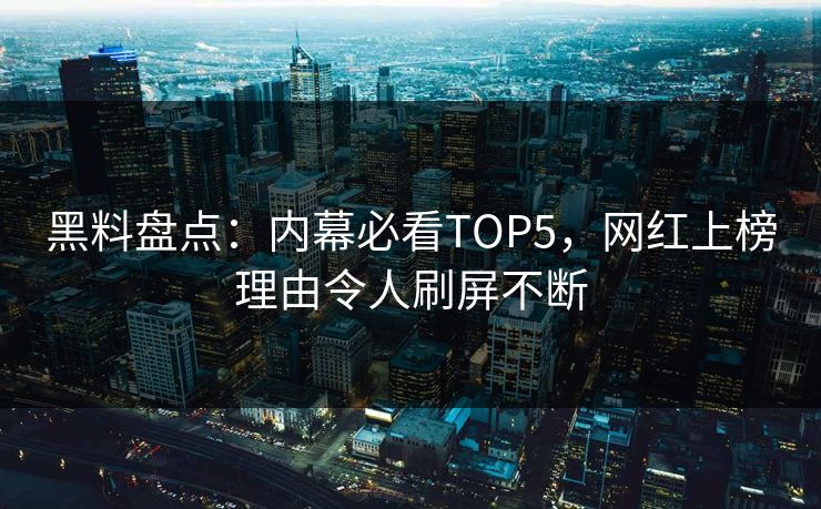 黑料盘点：内幕必看TOP5，网红上榜理由令人刷屏不断