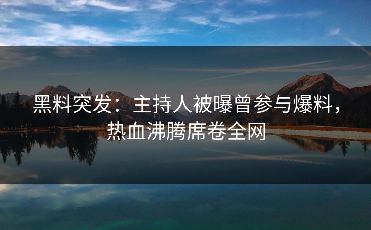 黑料突发：主持人被曝曾参与爆料，热血沸腾席卷全网