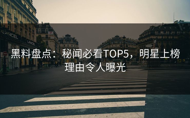 黑料盘点：秘闻必看TOP5，明星上榜理由令人曝光  第1张