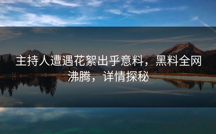 主持人遭遇花絮出乎意料，黑料全网沸腾，详情探秘  第1张