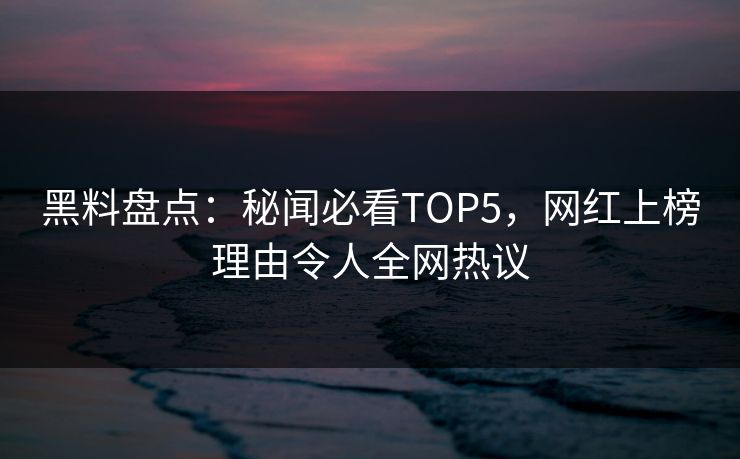 黑料盘点:秘闻必看TOP5,网红上榜理由令人全网热议 第1张 黑料盘点:秘闻必看TOP5,网红上榜理由令人全网热议 第1张